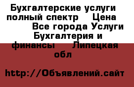 Бухгалтерские услуги- полный спектр. › Цена ­ 2 500 - Все города Услуги » Бухгалтерия и финансы   . Липецкая обл.